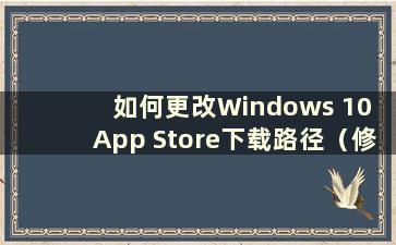 如何更改Windows 10 App Store下载路径（修改Win10 App Store安装目录）